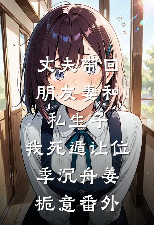 丈夫带回朋友妻和私生子，我死遁让位季沉舟姜栀意番外