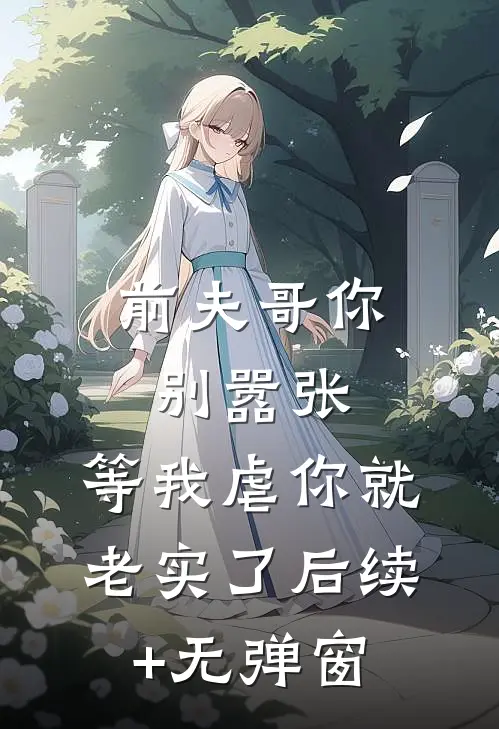 前夫哥你别嚣张，等我虐你就老实了后续+无弹窗