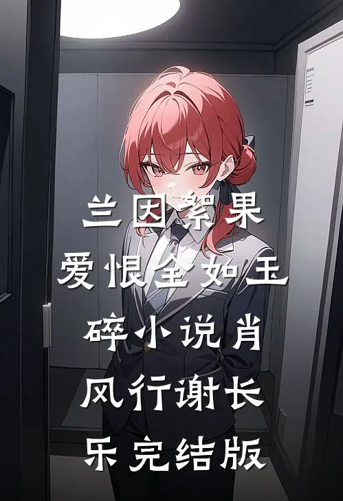 兰因絮果，爱恨全如玉碎小说肖风行谢长乐完结版