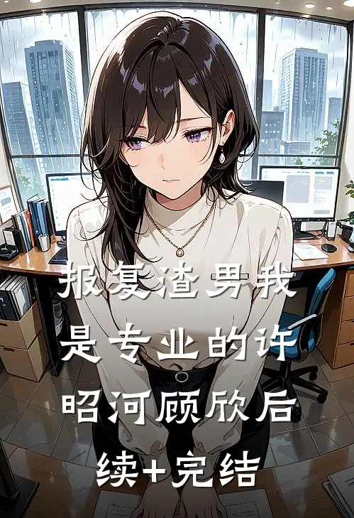 报复渣男我是专业的许昭河顾欣后续+完结
