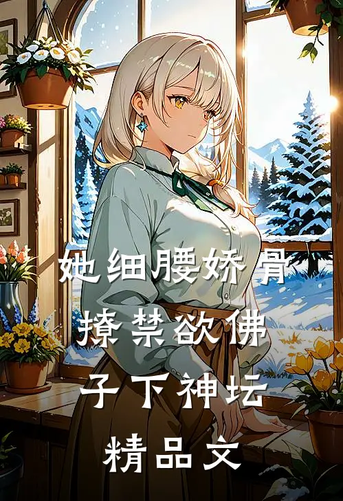 她细腰娇骨，撩禁欲佛子下神坛精品文