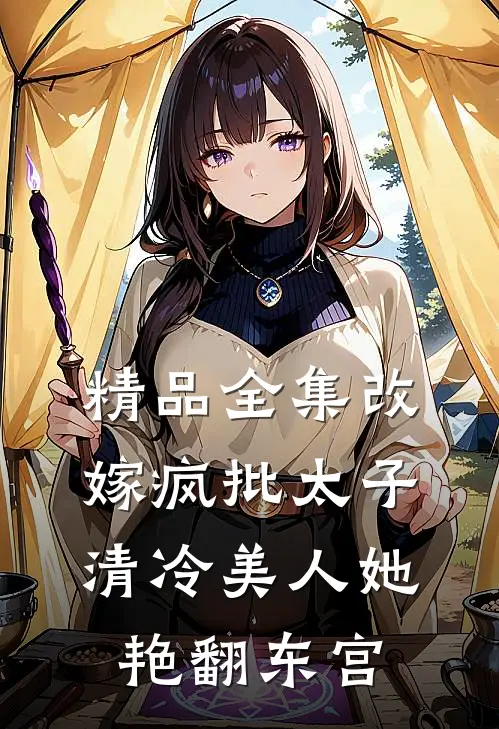 精品全集改嫁疯批太子，清冷美人她艳翻东宫