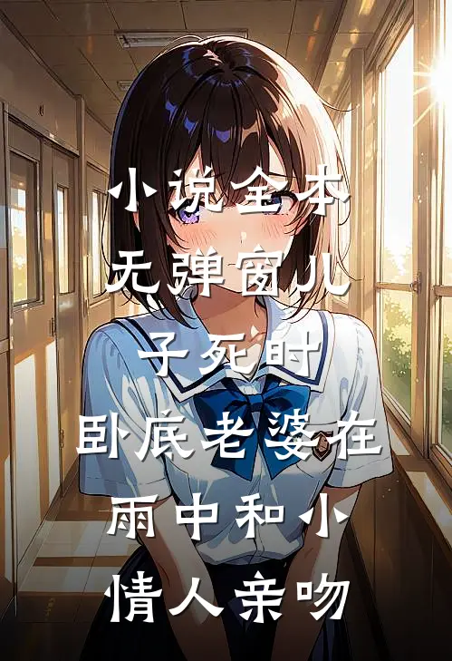 小说全本无弹窗儿子死时，卧底老婆在雨中和小情人亲吻