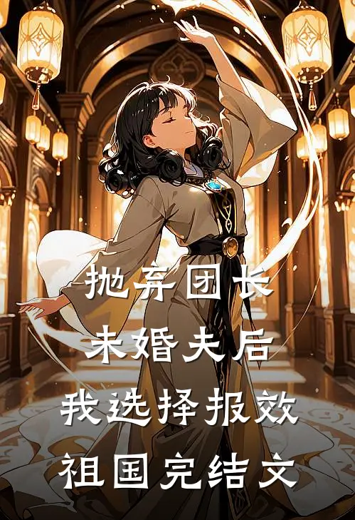 抛弃团长未婚夫后，我选择报效祖国完结文