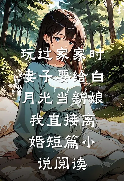 玩过家家时妻子要给白月光当新娘，我直接离婚短篇小说阅读