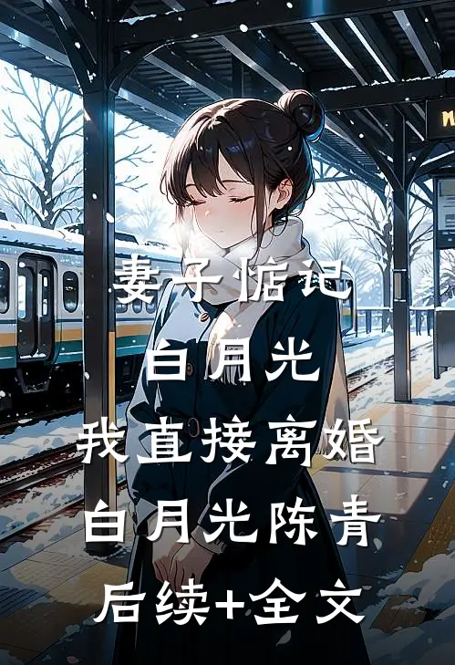 妻子惦记白月光，我直接离婚白月光陈青后续+全文