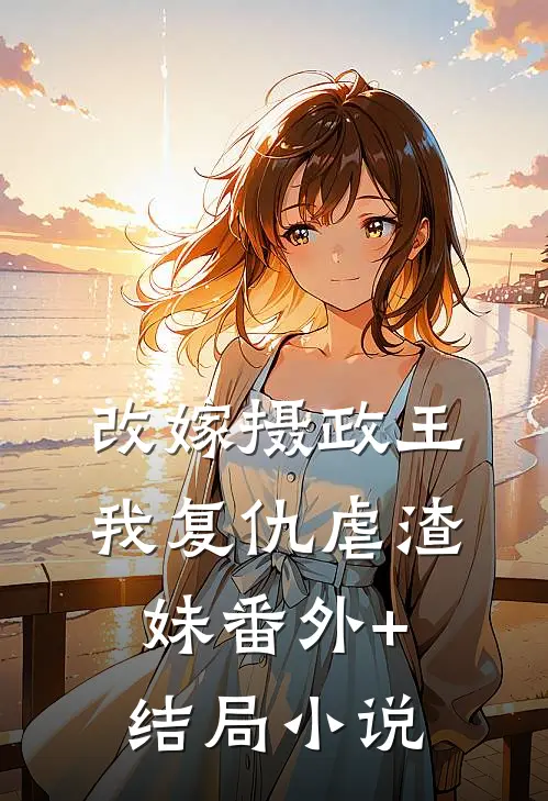 改嫁摄政王,我复仇虐渣妹番外+结局小说