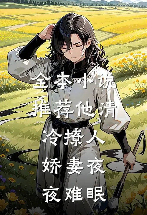 全本小说推荐他清冷撩人，娇妻夜夜难眠