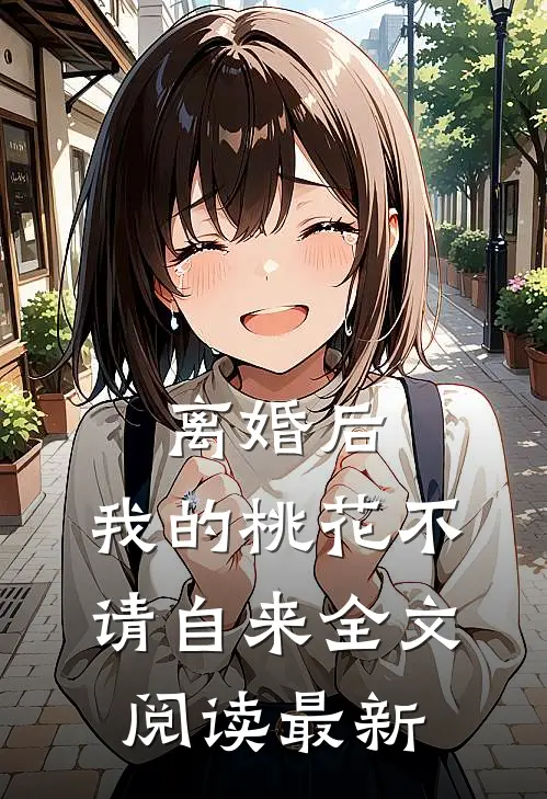 离婚后，我的桃花不请自来全文阅读最新