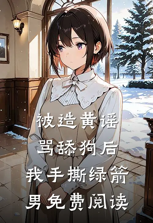 被造黄谣骂舔狗后，我手撕绿箭男免费阅读