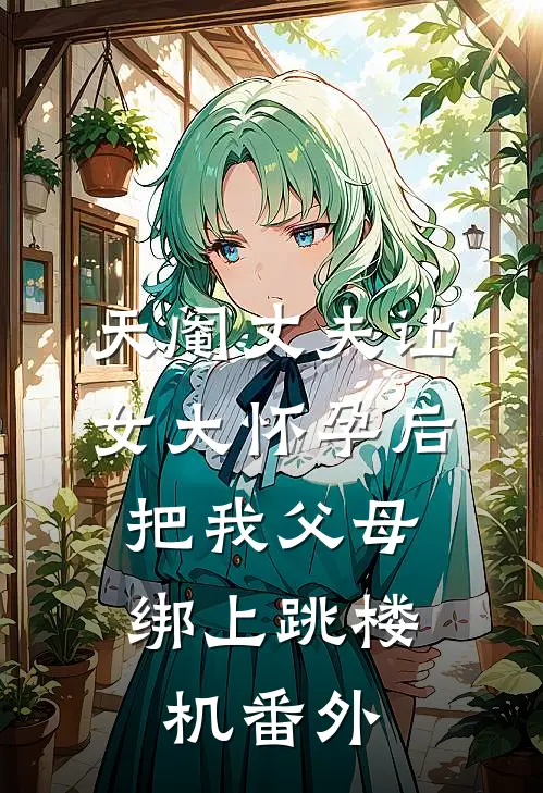 天阉丈夫让女大怀孕后，把我父母绑上跳楼机番外