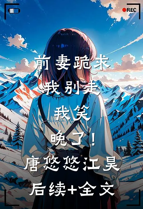 前妻跪求我别走，我笑，晚了！唐悠悠江昊后续+全文