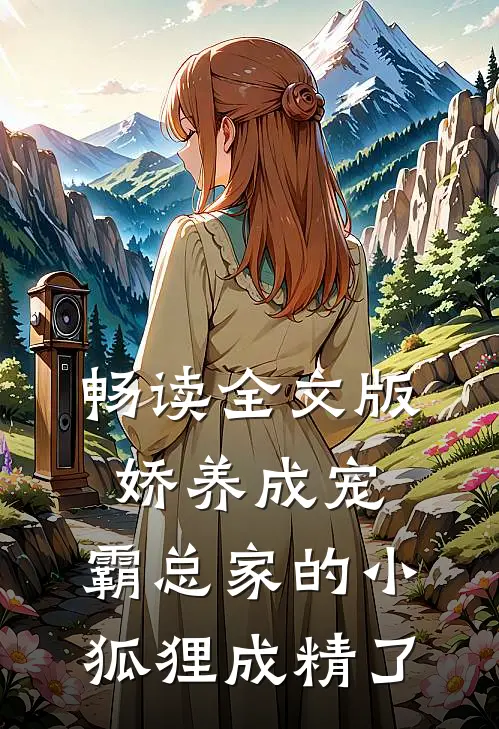 畅读全文版娇养成宠：霸总家的小狐狸成精了