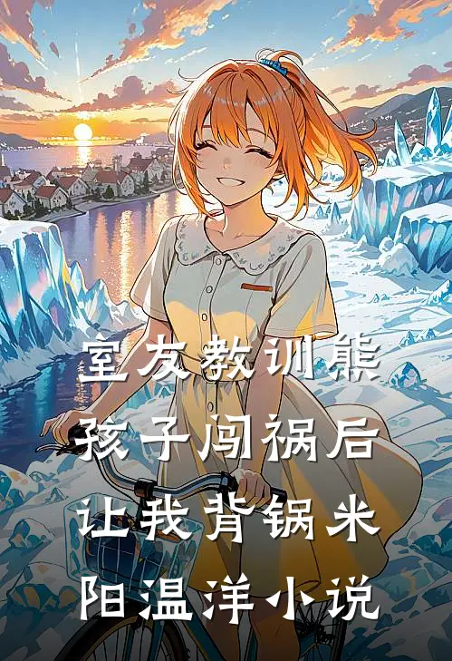 室友教训熊孩子闯祸后，让我背锅米阳温洋小说