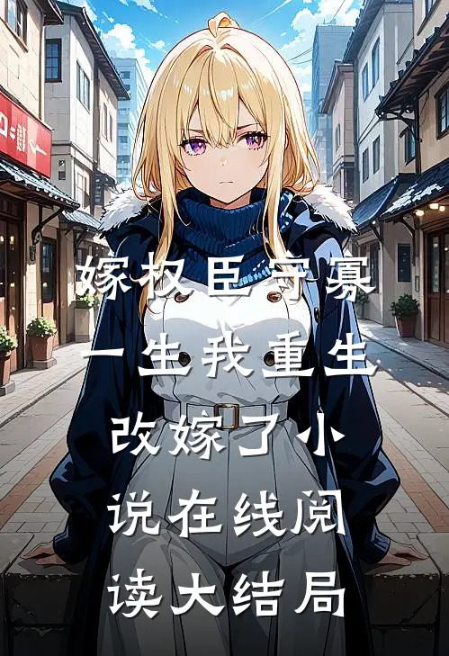 嫁权臣守寡一生我重生改嫁了小说在线阅读大结局