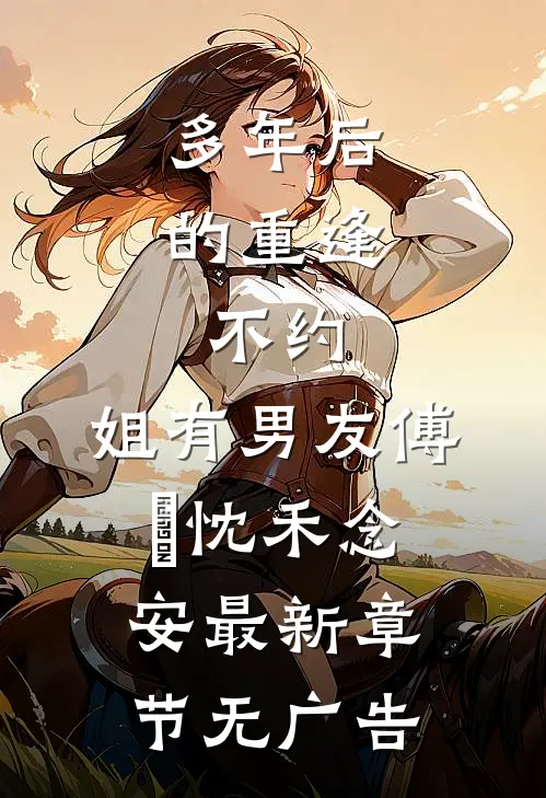 多年后的重逢，不约，姐有男友傅璟忱禾念安最新章节无广告