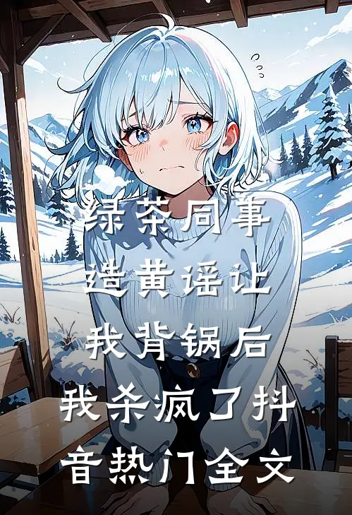 绿茶同事造黄谣让我背锅后，我杀疯了抖音热门全文