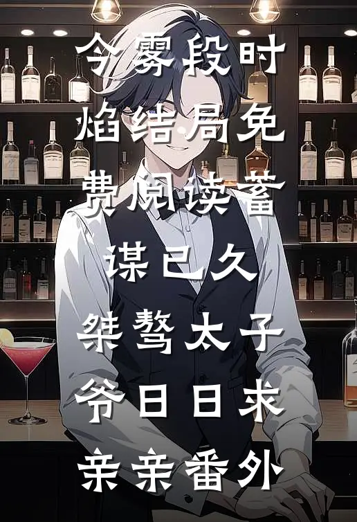 今雾段时焰结局免费阅读蓄谋已久：桀骜太子爷日日求亲亲番外