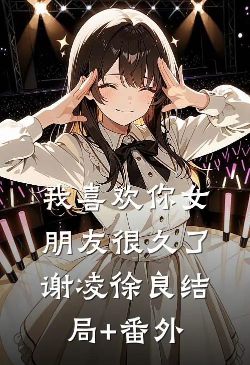 我喜欢你女朋友很久了谢凌徐良结局+番外