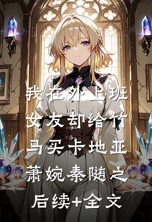我在外上班，女友却给竹马买卡地亚萧婉秦随之后续+全文
