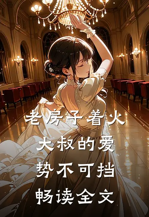老房子着火：大叔的爱势不可挡畅读全文