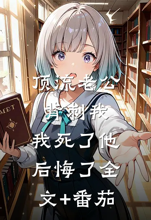 顶流老公背刺我，我死了他后悔了全文+番茄