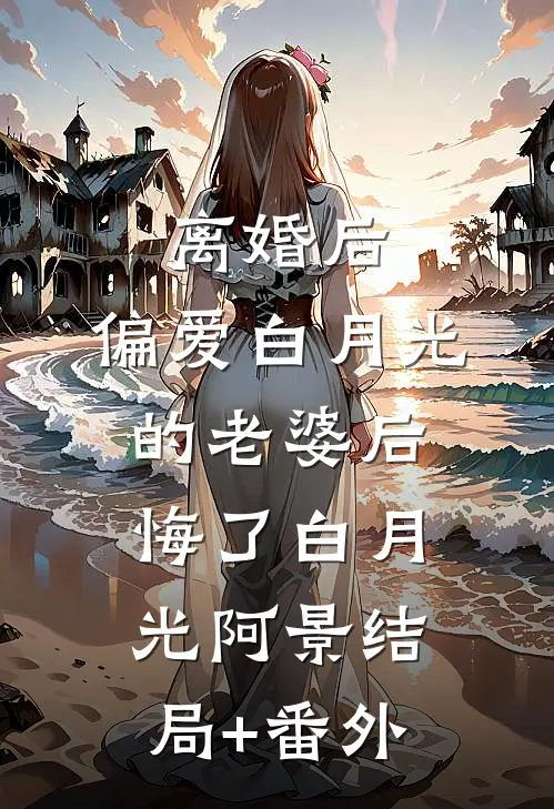 离婚后，偏爱白月光的老婆后悔了白月光阿景结局+番外