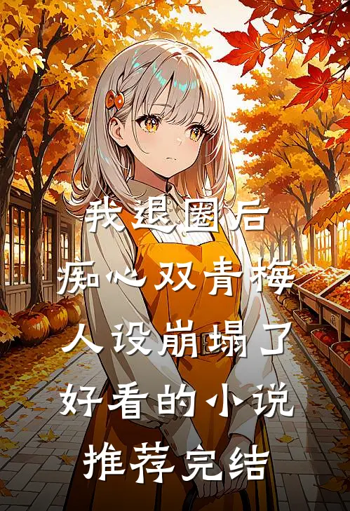 我退圈后，痴心双青梅人设崩塌了。好看的小说推荐完结