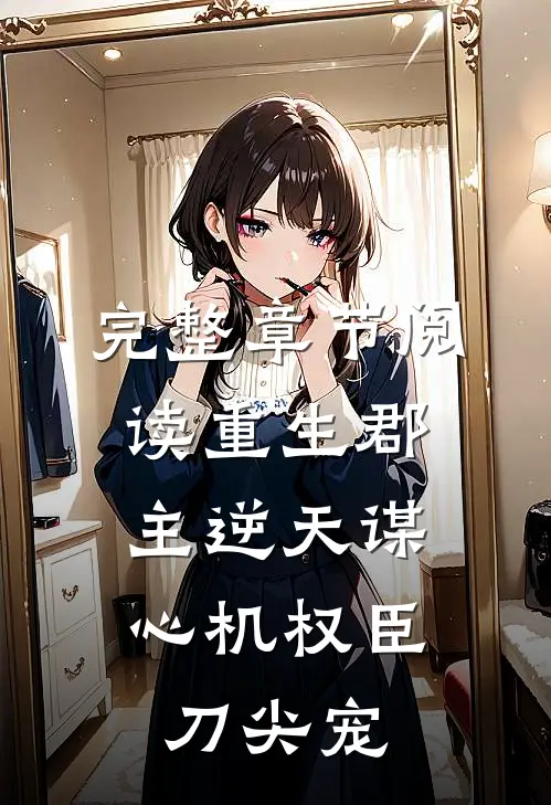 完整章节阅读重生郡主逆天谋，心机权臣刀尖宠