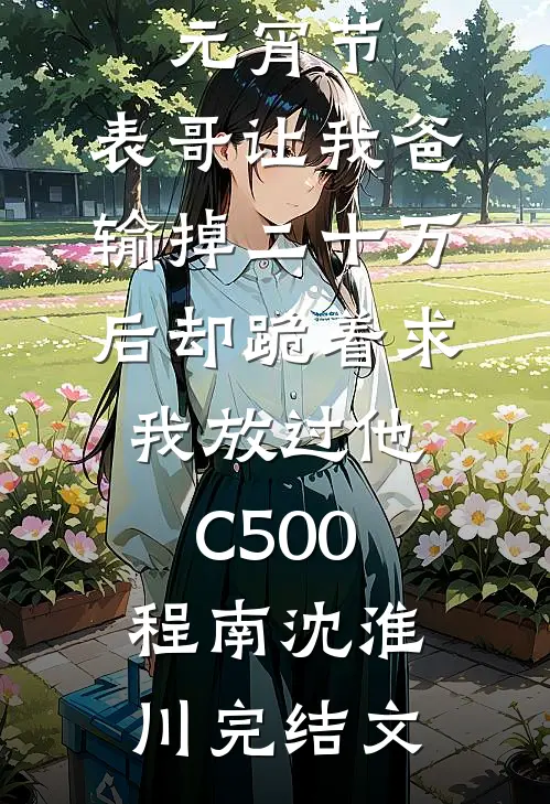 元宵节，表哥让我爸输掉二十万后却跪着求我放过他C500程南沈淮川完结文