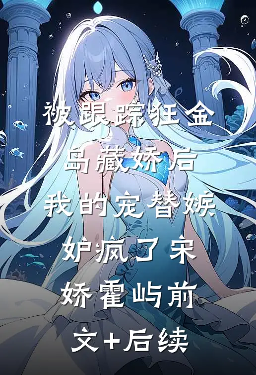 被跟踪狂“金岛藏娇”后，我的宠替嫉妒疯了宋娇霍屿前文+后续