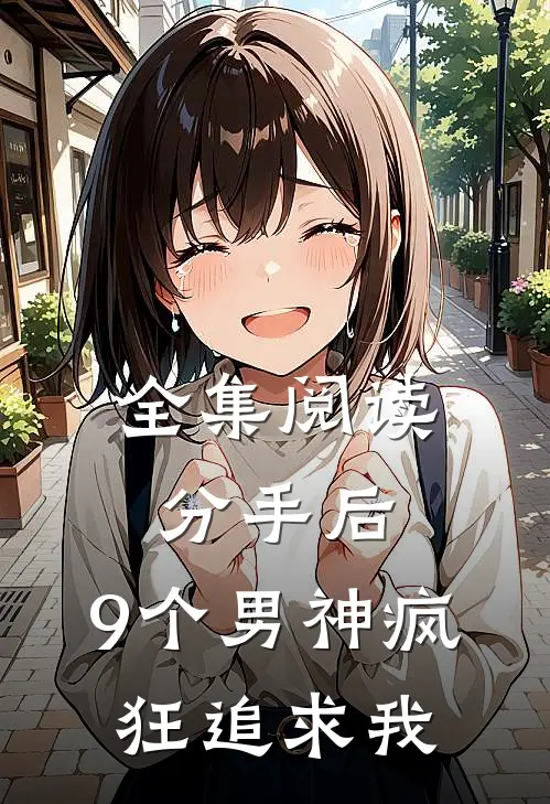 全集阅读分手后，9个男神疯狂追求我