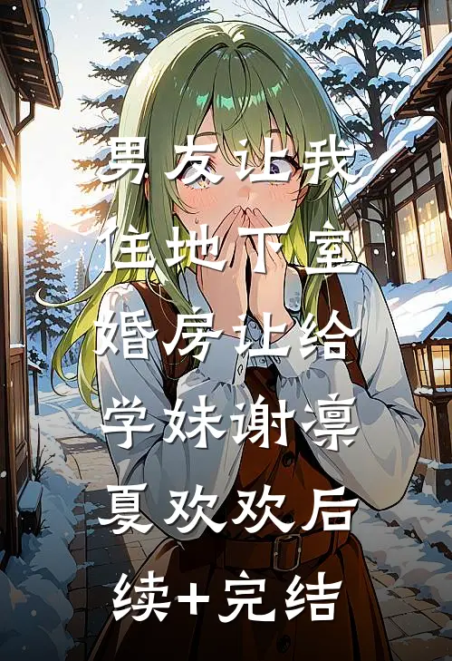 男友让我住地下室，婚房让给学妹谢凛夏欢欢后续+完结