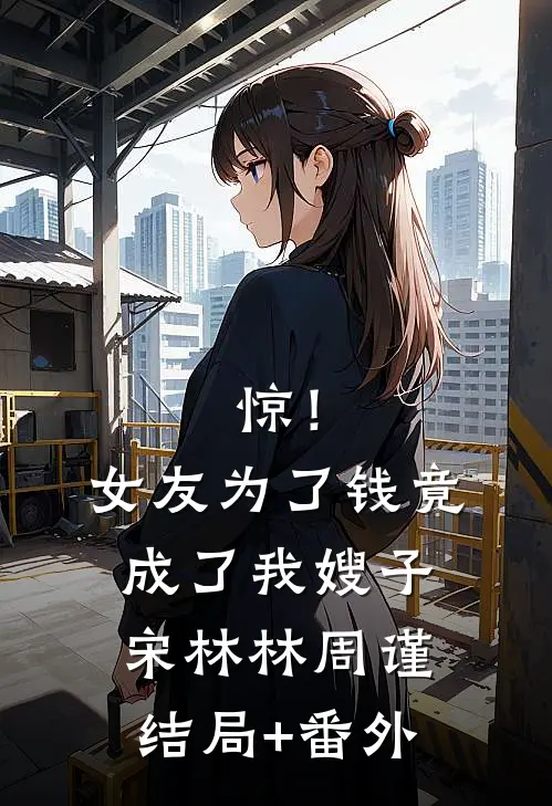 惊！女友为了钱竟成了我嫂子宋林林周谨结局+番外