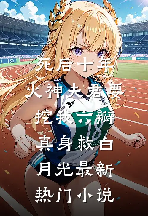 死后十年，火神夫君要挖我六瓣真身救白月光最新热门小说