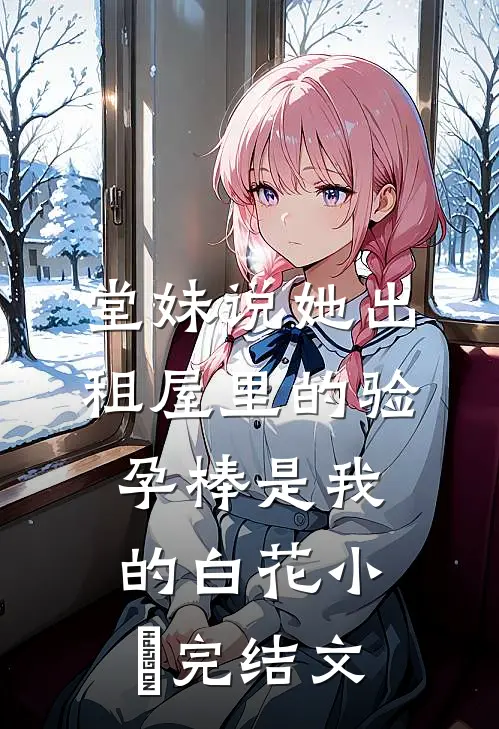 堂妹说她出租屋里的验孕棒是我的白花小玥完结文