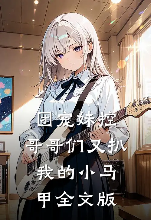 团宠妹控：哥哥们又扒我的小马甲全文版