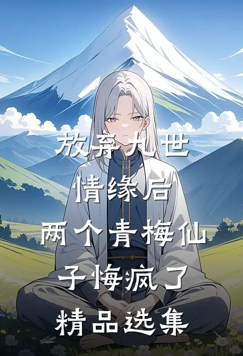 放弃九世情缘后，两个青梅仙子悔疯了精品选集