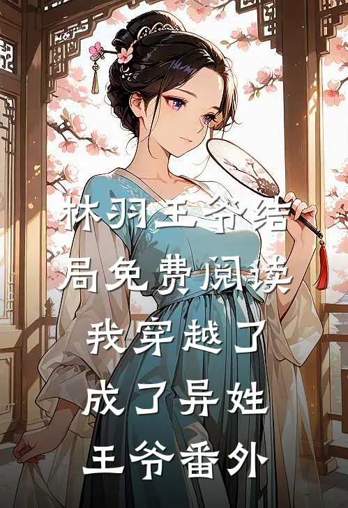 林羽王爷结局免费阅读我穿越了，成了异姓王爷番外