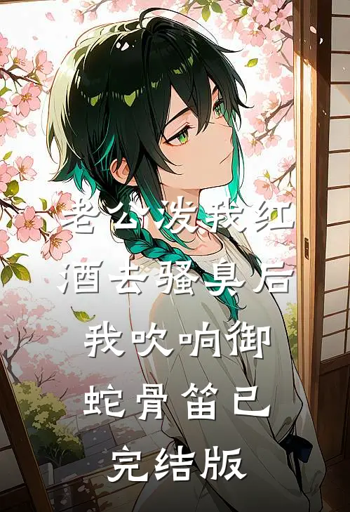 老公泼我红酒去骚臭后，我吹响御蛇骨笛已完结版