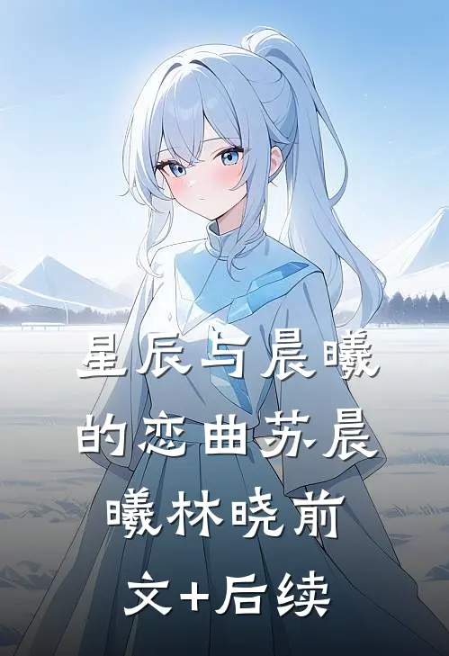 《星辰与晨曦的恋曲》苏晨曦林晓前文+后续
