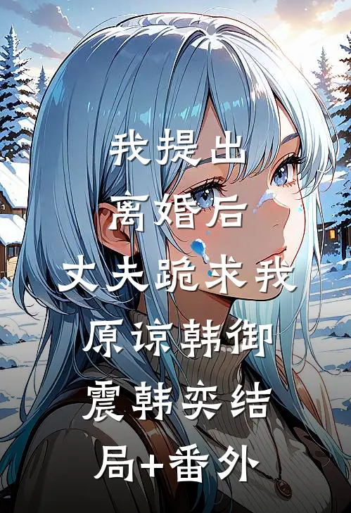 我提出离婚后，丈夫跪求我原谅韩御震韩奕结局+番外