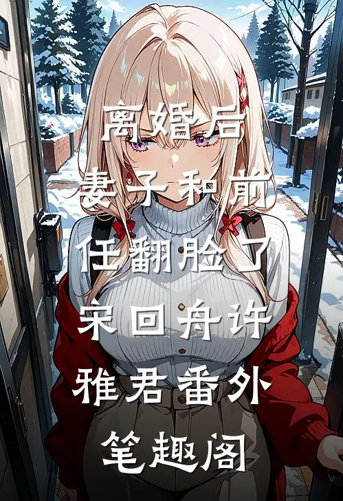 离婚后，妻子和前任翻脸了：宋回舟许雅君番外笔趣阁