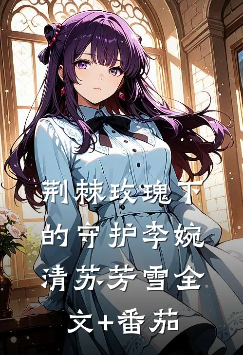 荆棘玫瑰下的守护李婉清苏芳雪全文+番茄