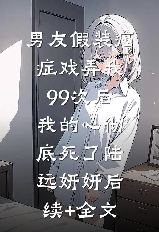 男友假装癌症戏弄我99次后，我的心彻底死了陆远妍妍后续+全文
