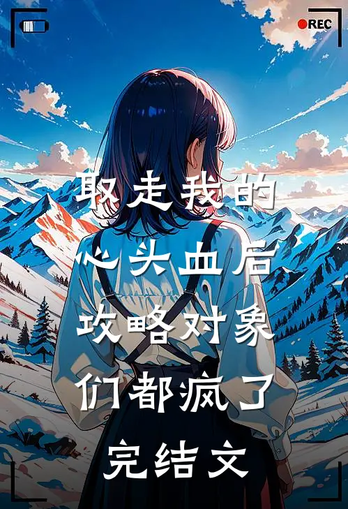 取走我的心头血后，攻略对象们都疯了完结文
