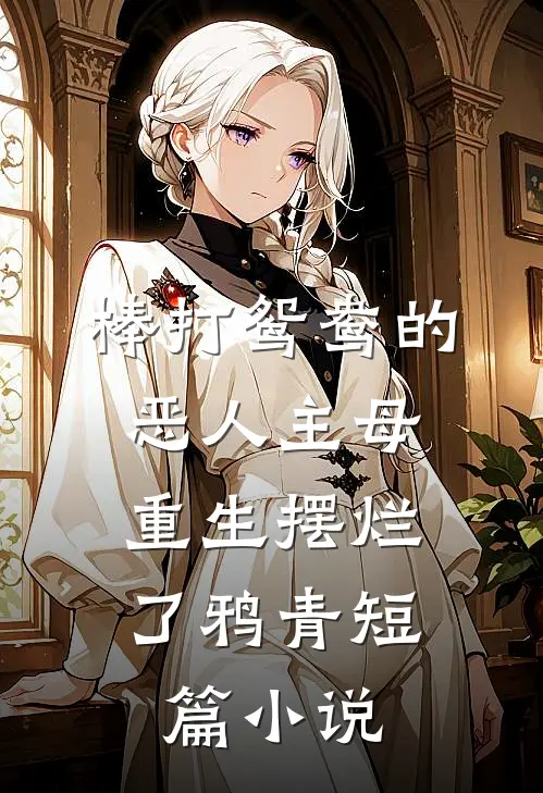 棒打鸳鸯的恶人主母,重生摆烂了鸦青短篇小说