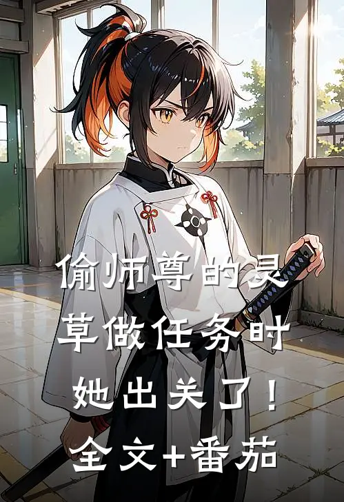 偷师尊的灵草做任务时，她出关了！全文+番茄
