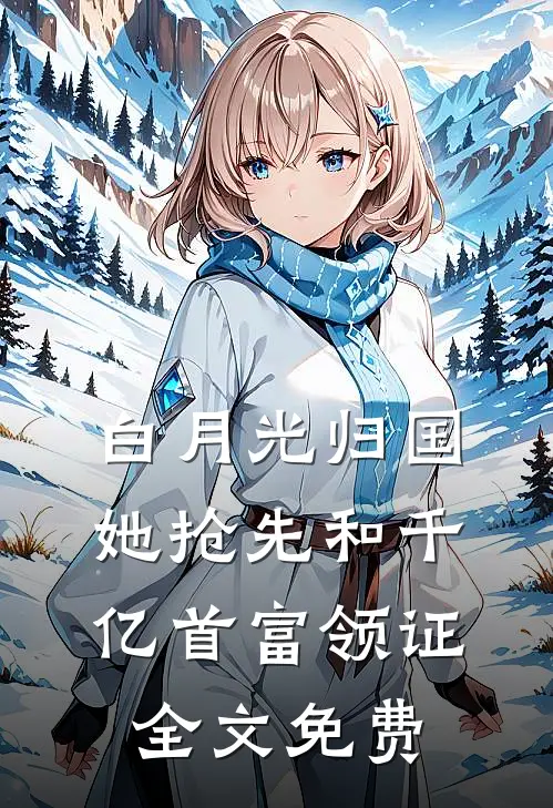 白月光归国，她抢先和千亿首富领证全文免费