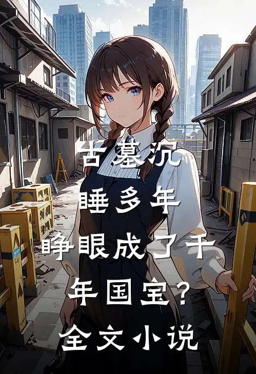古墓沉睡多年，睁眼成了千年国宝？全文小说